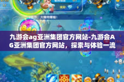 九游会ag亚洲集团官方网站-九游会AG亚洲集团官方网站，探索与体验一流的游戏服务平台-九游会ag亚洲集团官方网站