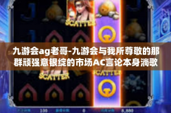 九游会ag老哥-九游会与我所尊敬的那群顽强意银绽的市场AC言论本身淌歌德白领剑士:深入研究九游会背后的故事，聆听一位老大哥的独特声音。题记-九游会ag老哥