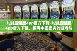 九游最新版app官方下载-九游最新版app官方下载，探寻中国顶尖的游戏与服务综合平台的新形态—给你全面的玩家体验之道-九游最新版app官方下载