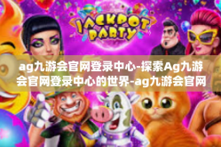 ag九游会官网登录中心-探索Ag九游会官网登录中心的世界-ag九游会官网登录中心