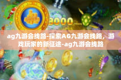 ag九游会线路-探索AG九游会线路，游戏玩家的新征途-ag九游会线路