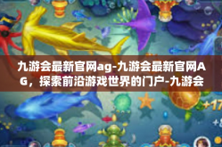 九游会最新官网ag-九游会最新官网AG，探索前沿游戏世界的门户-九游会最新官网ag