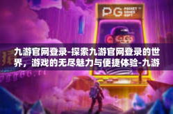 九游官网登录-探索九游官网登录的世界，游戏的无尽魅力与便捷体验-九游官网登录