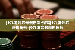 j9九游会老哥俱乐部-探究J9九游会老哥俱乐部-j9九游会老哥俱乐部