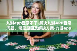 九游app登录不了-解决九游APP登录问题，常见原因及解决方案-九游app登录不了