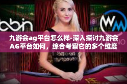 九游会ag平台怎么样-深入探讨九游会AG平台如何，综合考察它的多个维度表现-九游会ag平台怎么样