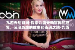 九游天劫官网-探索九游天劫官网的世界，沉浸游戏的故事和奇遇之地-九游天劫官网