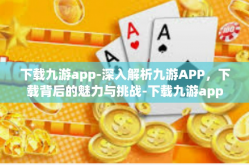 下载九游app-深入解析九游APP，下载背后的魅力与挑战-下载九游app