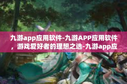 九游app应用软件-九游APP应用软件，游戏爱好者的理想之选-九游app应用软件