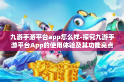 九游手游平台app怎么样-探究九游手游平台App的使用体验及其功能亮点-九游手游平台app怎么样