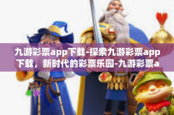 九游彩票app下载-探索九游彩票app下载，新时代的彩票乐园-九游彩票app下载
