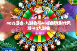 ag九游会-九游会与AG的游戏时代风潮-ag九游会