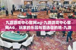 九游游戏中心官网ag-九游游戏中心官网AG，玩家的乐园与首选目的地-九游游戏中心官网ag