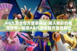 AG九游会官方登录网址-踏入精彩的电竞世界—探索AG九游会官方登录网址的游戏之道-AG九游会官方登录网址