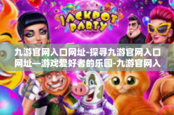九游官网入口网址-探寻九游官网入口网址—游戏爱好者的乐园-九游官网入口网址