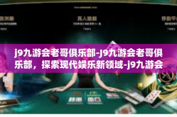 j9九游会老哥俱乐部-J9九游会老哥俱乐部，探索现代娱乐新领域-j9九游会老哥俱乐部