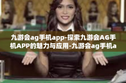 九游会ag手机app-探索九游会AG手机APP的魅力与应用-九游会ag手机app