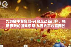 九游会平台官网-开启互动新门户，领略极致的游戏乐趣 九游会平台官网独家深度解析-九游会平台官网