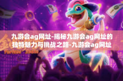 九游会ag网址-揭秘九游会ag网址的独特魅力与挑战之路-九游会ag网址