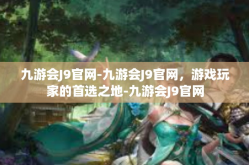 九游会J9官网-九游会J9官网，游戏玩家的首选之地-九游会J9官网