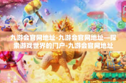 九游会官网地址-九游会官网地址—探索游戏世界的门户-九游会官网地址