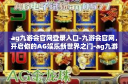 ag九游会官网登录入口-九游会官网，开启你的AG娱乐新世界之门-ag九游会官网登录入口