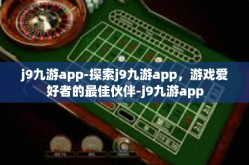 j9九游app-探索j9九游app，游戏爱好者的最佳伙伴-j9九游app