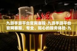 九游手游平台官网客服-九游手游平台官网客服，专业、贴心的服务体验-九游手游平台官网客服