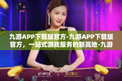 九游APP下载版官方-九游APP下载版官方，一站式游戏服务的新高地-九游APP下载版官方