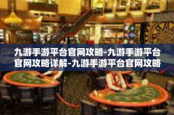 九游手游平台官网攻略-九游手游平台官网攻略详解-九游手游平台官网攻略