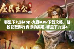 哪里下九游app-九游APP下载攻略，轻松获取游戏资源的渠道-哪里下九游app