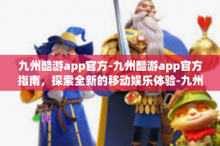 九州酷游app官方-九州酷游app官方指南，探索全新的移动娱乐体验-九州酷游app官方