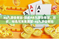 ag九游会老站-探索AG九游会老站，历史、特色与未来展望-ag九游会老站