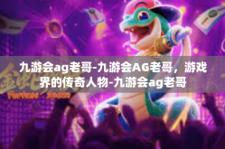 九游会ag老哥-九游会AG老哥，游戏界的传奇人物-九游会ag老哥