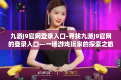 九游J9官网登录入口-寻找九游J9官网的登录入口—一场游戏玩家的探索之旅-九游J9官网登录入口