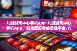 九游游戏中心手机app-九游游戏中心手机App，游戏爱好者的首选平台-九游游戏中心手机app