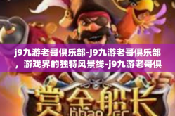 j9九游老哥俱乐部-J9九游老哥俱乐部，游戏界的独特风景线-j9九游老哥俱乐部