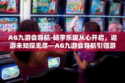 AG九游会导航-畅享乐趣从心开启，遨游未知探无尽—AG九游会导航引领游戏新纪元-AG九游会导航