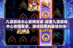 九游游戏中心官网安卓-探索九游游戏中心官网安卓，游戏玩家的最佳伙伴-九游游戏中心官网安卓