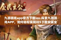 九游游戏app官方下载ios-探索九游游戏APP，如何轻松实现iOS下载安装全攻略-九游游戏app官方下载ios