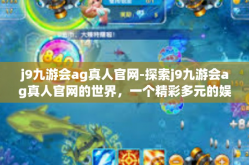j9九游会ag真人官网-探索j9九游会ag真人官网的世界，一个精彩多元的娱乐体验中心-j9九游会ag真人官网