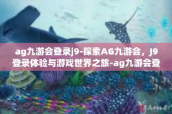 ag九游会登录j9-探索AG九游会，J9登录体验与游戏世界之旅-ag九游会登录j9