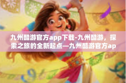 九州酷游官方app下载-九州酷游，探索之旅的全新起点—九州酷游官方app下载指南-九州酷游官方app下载