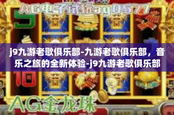 j9九游老歌俱乐部-九游老歌俱乐部，音乐之旅的全新体验-j9九游老歌俱乐部