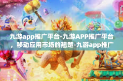 九游app推广平台-九游APP推广平台，移动应用市场的翘楚-九游app推广平台