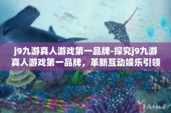 j9九游真人游戏第一品牌-探究j9九游真人游戏第一品牌，革新互动娱乐引领者的成长之旅』j9九游真人游戏第一品牌