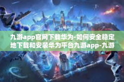 九游app官网下载华为-如何安全稳定地下载和安装华为平台九游app-九游app官网下载华为