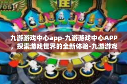 九游游戏中心app-九游游戏中心APP，探索游戏世界的全新体验-九游游戏中心app