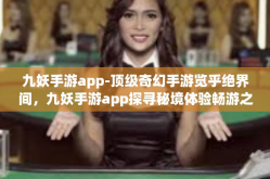 九妖手游app-顶级奇幻手游览乎绝界间，九妖手游app探寻秘境体验畅游之道-九妖手游app