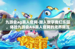 九游会ag真人官网-踏入数字奇幻乐园，体验九游会AG真人官网的无界限互动游戏-九游会ag真人官网
